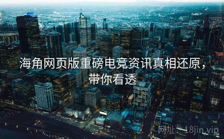 海角网页版重磅电竞资讯真相还原，带你看透
