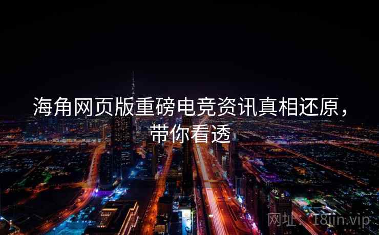 海角网页版重磅电竞资讯真相还原，带你看透