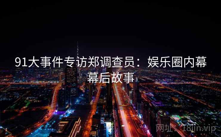 91大事件专访郑调查员：娱乐圈内幕幕后故事