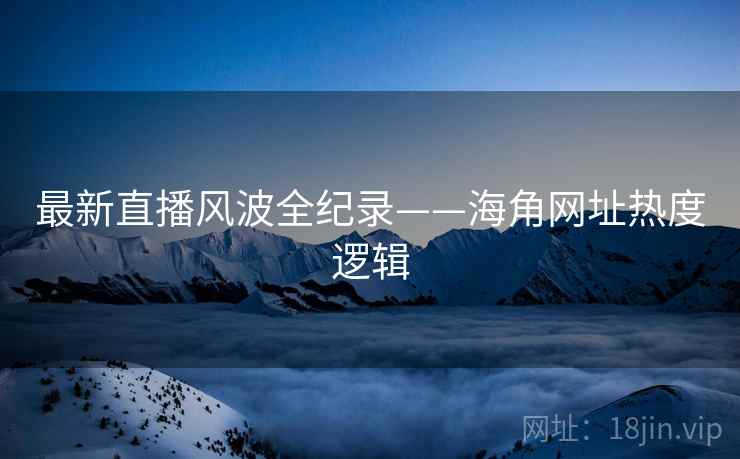 最新直播风波全纪录——海角网址热度逻辑
