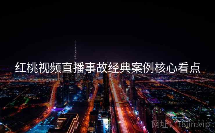 红桃视频直播事故经典案例核心看点