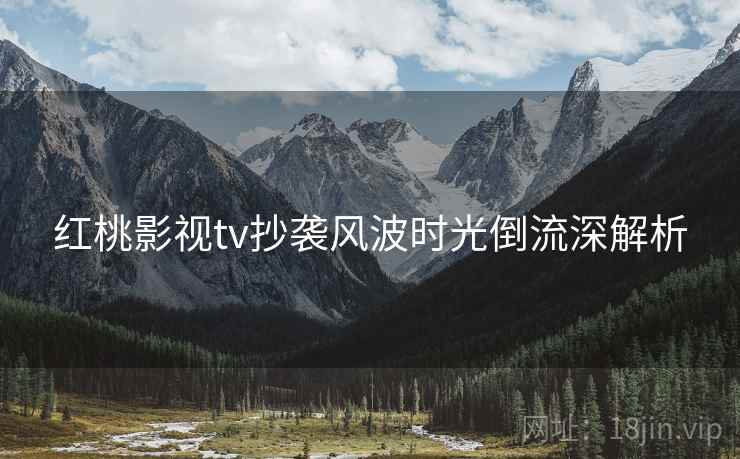 红桃影视tv抄袭风波时光倒流深解析
