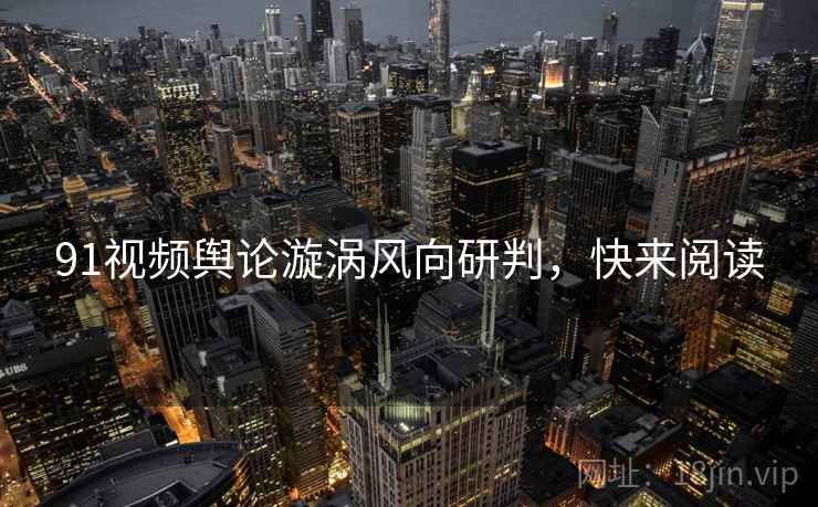 91视频舆论漩涡风向研判，快来阅读