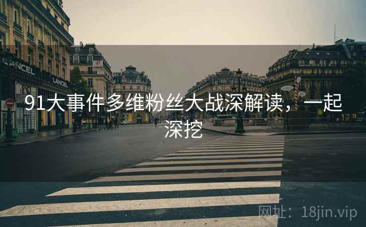 91大事件多维粉丝大战深解读，一起深挖