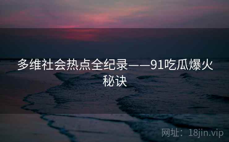 多维社会热点全纪录——91吃瓜爆火秘诀