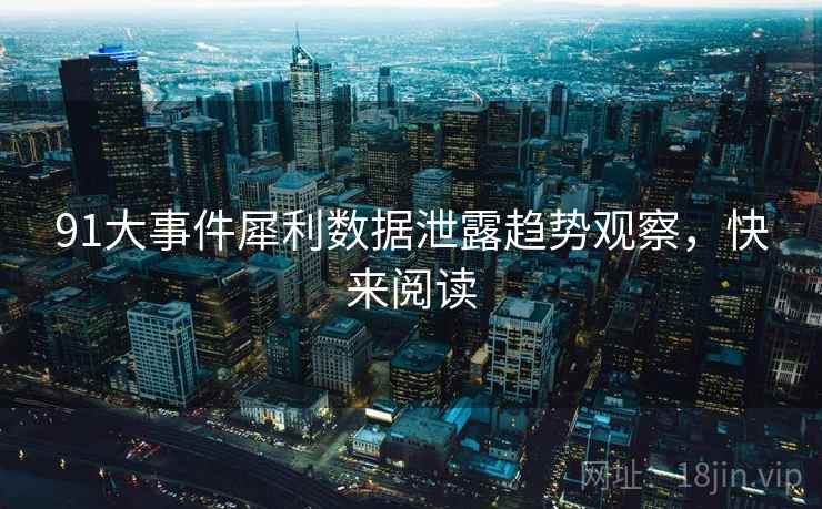 91大事件犀利数据泄露趋势观察，快来阅读
