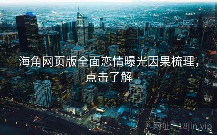 海角网页版全面恋情曝光因果梳理，点击了解