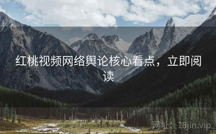 红桃视频网络舆论核心看点，立即阅读
