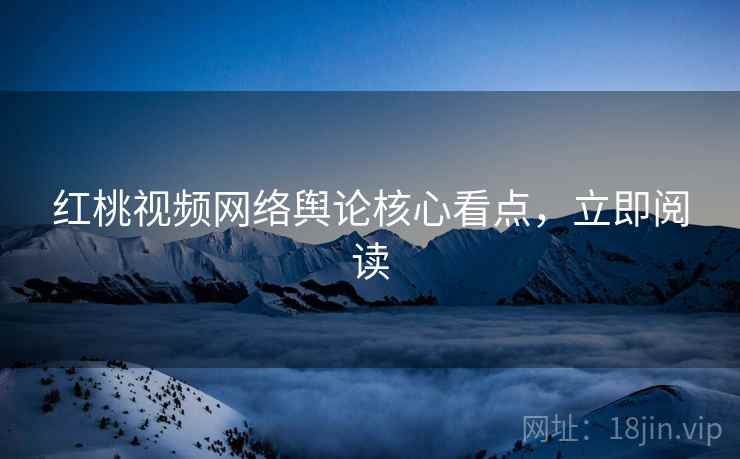 红桃视频网络舆论核心看点，立即阅读