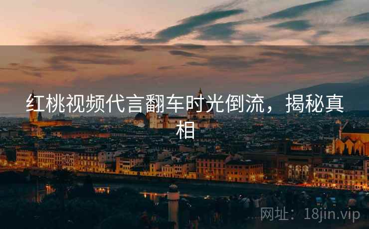 红桃视频代言翻车时光倒流，揭秘真相
