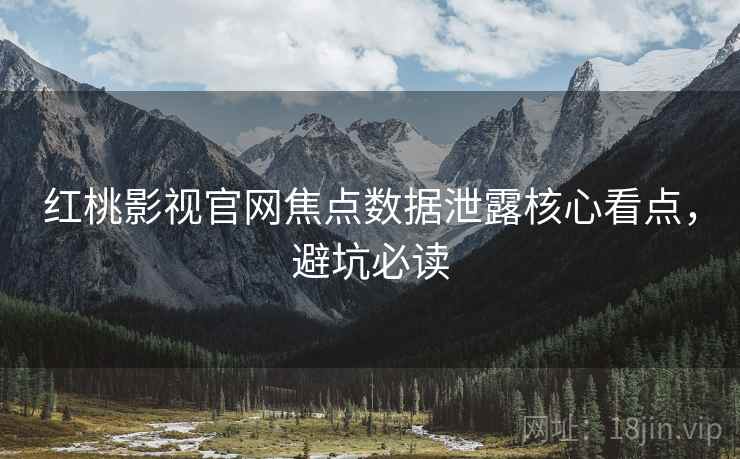 红桃影视官网焦点数据泄露核心看点，避坑必读